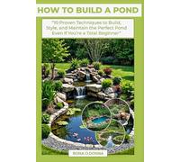 HOW TO BUILD A POND: “10 Proven Techniques to Build, Style, and Maintain the Perfect Pond Even If You’re a Total Beginner”
