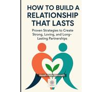 How to Build a Relationship That Lasts: Proven Strategies to Create Strong, Loving, and Long-Lasting Partnerships (The Ultimate Relationship Mastery Series)