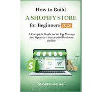 How to Build a Shopify Store for Beginners 2026: A Complete Guide to Set Up, Manage and Operate a Successful Business Online