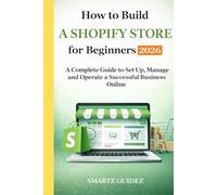How to Build a Shopify Store for Beginners 2026: A Complete Guide to Set Up, Manage and Operate a Successful Business Online