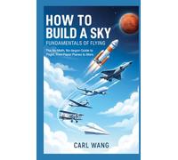 How to Build a Sky : Fundamentals of Flying: The No-Math, No-Jargon Guide to Flight, from Paper Planes to Mars