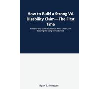 How to Build a Strong VA Disability Claim- The First Time: A Step-by-Step Guide to Evidence, Nexus Letters, and Securing the Rating You've Earned