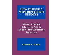 HOW TO BUILD A SUBSCRIPTION BOX BUSINESS: Master Product Selection Pricing Models, and Subscriber Retention