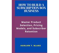 HOW TO BUILD A SUBSCRIPTION BOX BUSINESS: Master Product Selection Pricing Models, and Subscriber Retention