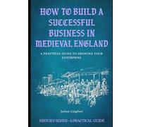 How to Build a Successful Business in Medieval England: A PRACTICAL GUIDE TO GROWING YOUR ENTERPRISE (History - A Practical Guide)