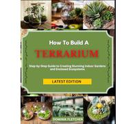 HOW TO BUILD A TERRARIUM: Step-by-Step Guide to Creating Stunning Indoor Gardens and Enclosed Ecosystems