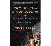 HOW TO BUILD A TIME MACHINE: The Real Science of Time Travel