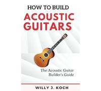 HOW TO BUILD ACOUSTIC GUITARS: The Acoustic Guitar Builder's Guide