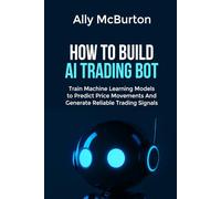 HOW TO BUILD AI TRADING BOT: Train Machine Learning Models to Predict Price Movements And Generate Reliable Trading Signals