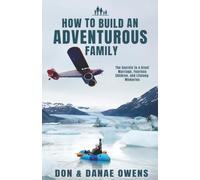 How to Build an Adventurous Family: The Secrets to a Great Marriage, Fearless Children, and Lifelong Memories