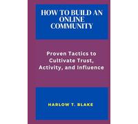 HOW TO BUILD AN ONLINE COMMUNITY: Proven Tactics to Cultivate Trust, Activity, and Influence