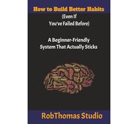 How to Build Better Habits (Even If You’ve Failed Before): A Beginner-Friendly System That Actually Sticks