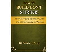 HOW TO BUILD, DON’T SHRINK: The Anti-Aging Strength Guide and Lasting Energy for Women