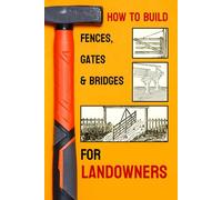 How To Build Fences, Gates & Bridges - For Landowners: A Full 270 Page Guide to Classic American Designs, Traditional Woodworking, and Time-Tested Rural Infrastructure.