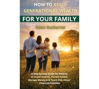How to Build Generational Wealth for Your Family: A Step-by-Step Guide for Parents to Invest Smartly, Protect Assets, Manage Money, and Teach Kids About Financial Freedom
