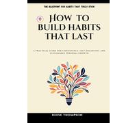 How to Build Habits that Last: A Practical Guide for Consistency, Self-Discipline, and Sustainable Personal Growth