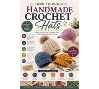 How to Build Handmade Crochet Hats: Design Cozy Winter Hats, Lightweight Caps, and Stylish Headwear for Every Occasion