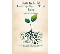 HOW TO BUILD HEALTHY HABITS THAT LAST: A PRACTICAL GUIDE TO TRANSFORMING DAILY ROUTINES FOR LIFELONG SUCCESS