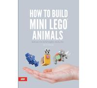 HOW TO BUILD MINI LEGO ANIMALS: An easy-to-follow guide for creators who are passionate about LEGO and animals.