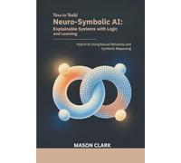 How to Build Neuro-Symbolic AI: Explainable Systems with Logic and Learning: Hybrid AI Using Neural Networks and Symbolic Reasoning (TechMastery Series: AI, Gadgets, and Future Tech Simplified)
