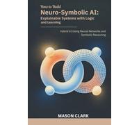 How to Build Neuro-Symbolic AI: Explainable Systems with Logic and Learning: Hybrid AI Using Neural Networks and Symbolic Reasoning (TechMastery Series: AI, Gadgets, and Future Tech Simplified)