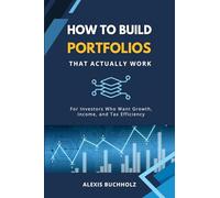 How to Build Portfolios That Actually Work: For Investors Who Want Growth, Income, and Tax Efficiency