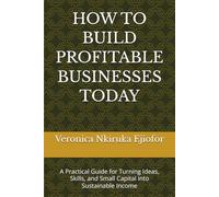 HOW TO BUILD PROFITABLE BUSINESSES TODAY: A Practical Guide for Turning Ideas, Skills, and Small Capital into Sustainable Income