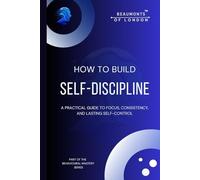 How To Build Self Discipline: A Practical Guide to Focus, Consistency, Mental Strength, and Lasting Self-Control (Beaumonts of London - The Behavioural Mastery Series)