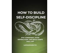 How to Build Self-Discipline: Stay Consistent, Avoid Distractions, and Build Habits That Last