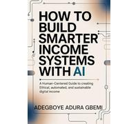 How to Build Smarter Income Systems With AI: A Human-Centered Guide to Creating Ethical, Automated, and Sustainable Digital Income