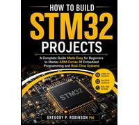How to Build STM32 Projects: A Complete Guide Made Easy for Beginners to Master ARM Cortex-M Embedded Programming and Real-Time Systems (Mastering Embedded System)