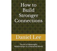 How to Build Stronger Connections: The Art of Meaningful Relationships in a Distracted World
