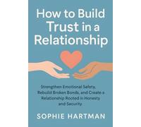 How to Build Trust in a Relationship: Strengthen Emotional Safety, Rebuild Broken Bonds, and Create a Relationship Rooted in Honesty and Security (The Emotionally Intelligent Relationships Series)