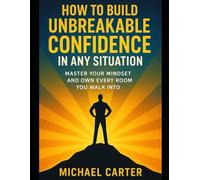 How to Build Unbreakable Confidence in Any Situation: Master Your Mindset and Own Every Room You Walk Into