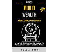 How To Build Wealth And The Simple Path To Wealth:: A 5-Week Timeless Exercise on How To Achieve Financial Freedom That Works