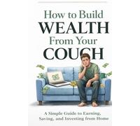 How to build Wealth from your couch: Online Income, Smart Investing, and Self-Growth Blueprint