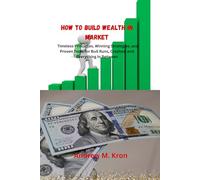 How to Build Wealth in Any Market: Timeless Principles, Winning Strategies, and Proven Tools for Bull Runs, Crashes, and Everything in Between