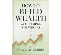 How to Build Wealth with Simple Strategies: No-Nonsense Guide to Financial Independence, Less Stress, and a Richer Life-Even If You're Not an Expert