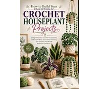 How to Build Your Collection of Crochet Houseplant Projects: Design Beautiful Crochet Houseplants, Indoor Gardens, Decorative Greenery, and Timeless Handmade Botanical Creations