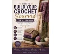 How to Build Your Crochet Scarves for All Seasons: Create Elegant Everyday Accessories with Easy Patterns, Unique Textures, and Creative Designs