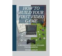 HOW TO BUILD YOUR FIRST VIDEO GAME: A Beginner's Guide to Game Programming (GAME PROGRAMMING BOOK SERIES: Developers' Ultimate Beginner-to-Pro Journey into Game Development)