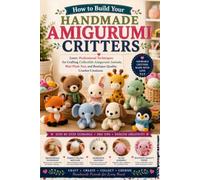 How to Build Your Handmade Amigurumi Critters: Learn Professional Techniques for Crafting Collectible Amigurumi Animals, Mini Plush Toys, and Boutique-Quality Crochet Creations