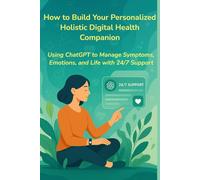 How to Build Your Personalized Holistic Digital Health Companion: Using ChatGPT to Manage Symptoms, Emotions, and Life with 24/7 Support (How to use ChatGPT for Health and Life)