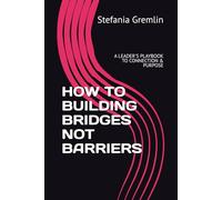 HOW TO BUILDING BRIDGES NOT BARRIERS: A LEADER'S PLAYBOOK TO CONNECTION & PURPOSE