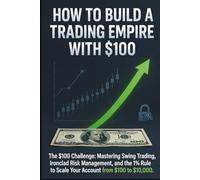 How to bulid a Trading Empire with $100: The $100 Challenge: Mastering Swing Trading, Ironclad Risk Management, and the 1% Rule to Scale Your Account from $100 to $10,000.