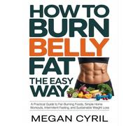 How to Burn Belly Fat the Easy Way: A Practical Guide to Fat-Burning Foods, Simple Home Workouts, Intermittent Fasting, and Sustainable Weight Loss