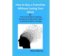 How to Buy a Franchise Without Losing Your Mind.: Or A Survival Guide for Aspiring Entrepreneurs Who Don’t Want to End Up in Debt or Therapy