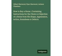 How to Buy a Horse ; Containing Instructions for the Choice or Rejection of a Horse from His Shape, Appearance, Action, Soundness or Defects