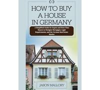 How to Buy a House in Germany: A Simplified Guide for Expats and First-Time Buyers to Navigate Mortgages, Legal Requirements, and the German Real Estate Market (The Smart Real Estate Guide Series)