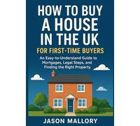 How to Buy a House in the UK for First-Time Buyers: An Easy-to-Understand Guide to Mortgages, Legal Steps, and Finding the Right Property (The Smart Real Estate Guide Series)